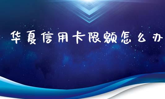 华夏信用卡限额怎么办_https://wap.yjjixie.cn_港股行情_第1张