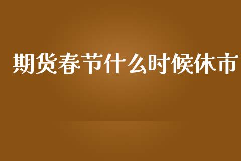 期货春节什么时候休市_https://wap.yjjixie.cn_保险理财_第1张