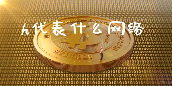 h代表什么网络_https://wap.yjjixie.cn_保险理财_第1张