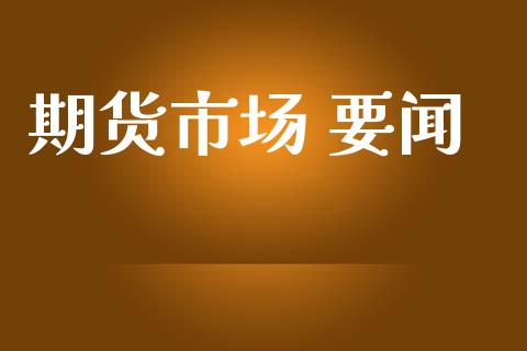 期货市场 要闻_https://wap.yjjixie.cn_证券市场_第1张