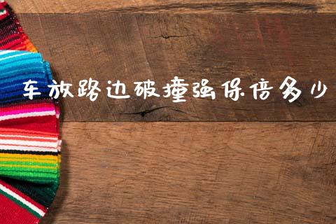 车放路边破撞强保倍多少_https://wap.yjjixie.cn_商业资讯_第1张