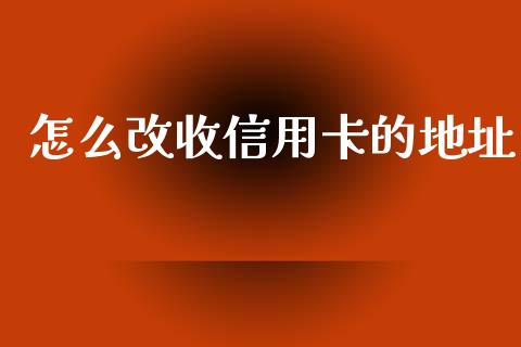 怎么改收信用卡的地址_https://wap.yjjixie.cn_商业资讯_第1张