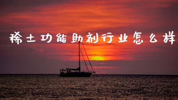 稀土功能助剂行业怎么样_https://wap.yjjixie.cn_保险理财_第1张