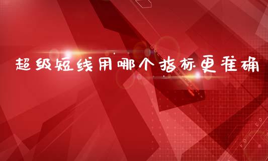 超级短线用哪个指标更准确_https://wap.yjjixie.cn_保险理财_第1张