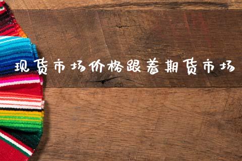 现货市场价格跟着期货市场_https://wap.yjjixie.cn_商业资讯_第1张