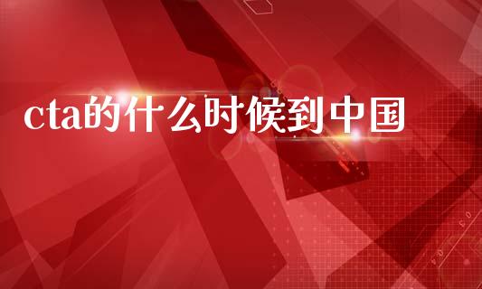 cta的什么时候到中国_https://wap.yjjixie.cn_港股行情_第1张