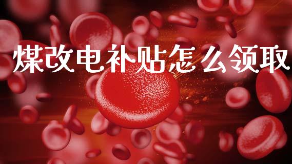 煤改电补贴怎么领取_https://wap.yjjixie.cn_商业资讯_第1张