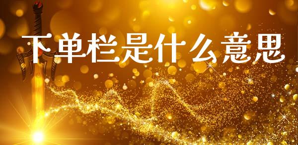 下单栏是什么意思_https://wap.yjjixie.cn_保险理财_第1张
