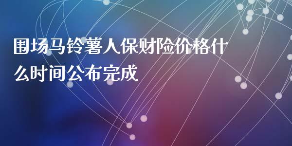 围场马铃薯人保财险价格什么时间公布完成_https://wap.yjjixie.cn_保险理财_第1张