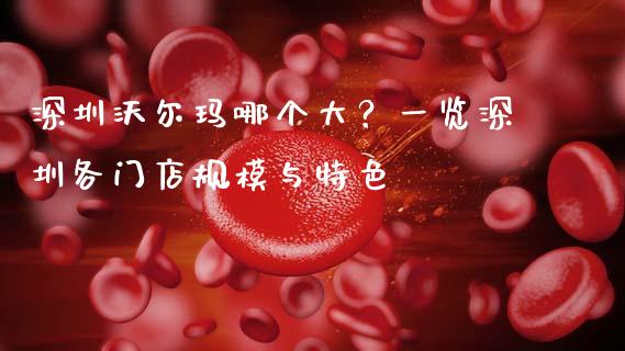 深圳沃尔玛哪个大？一览深圳各门店规模与特色_https://wap.yjjixie.cn_证券市场_第1张