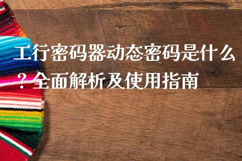 工行密码器动态密码是什么？全面解析及使用指南_https://wap.yjjixie.cn_证券市场_第1张