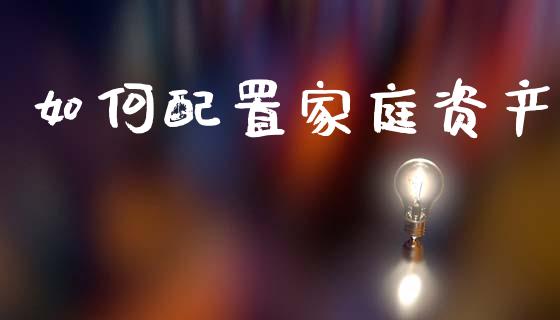 如何配置家庭资产_https://wap.yjjixie.cn_港股行情_第1张