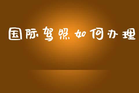国际驾照如何办理_https://wap.yjjixie.cn_港股行情_第1张