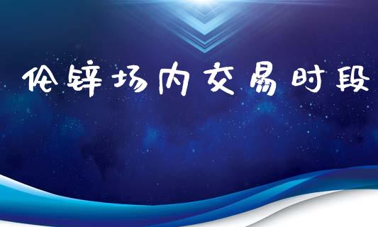 伦锌场内交易时段_https://wap.yjjixie.cn_证券市场_第1张