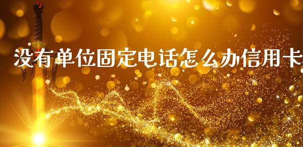 没有单位固定电话怎么办信用卡_https://wap.yjjixie.cn_港股行情_第1张