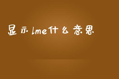 显示lme什么意思_https://wap.yjjixie.cn_商业资讯_第1张