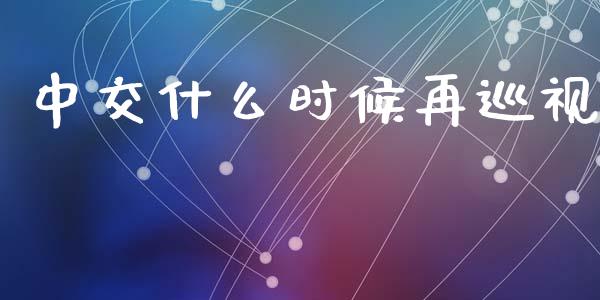 中交什么时候再巡视_https://wap.yjjixie.cn_保险理财_第1张