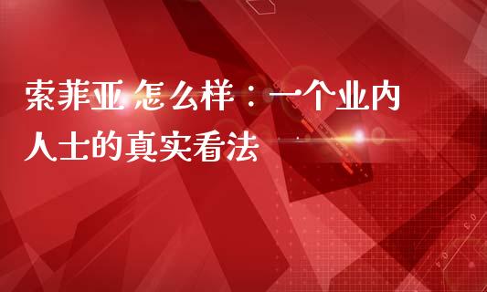 索菲亚 怎么样：一个业内人士的真实看法_https://wap.yjjixie.cn_港股行情_第1张