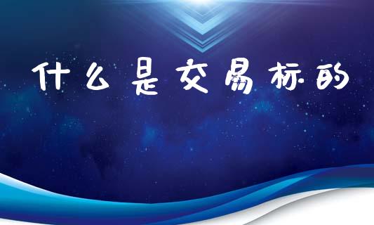 什么是交易标的_https://wap.yjjixie.cn_保险理财_第1张