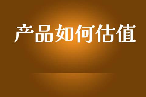 产品如何估值_https://wap.yjjixie.cn_保险理财_第1张