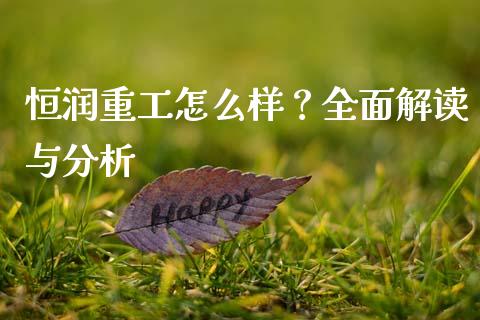 恒润重工怎么样？全面解读与分析_https://wap.yjjixie.cn_商业资讯_第1张