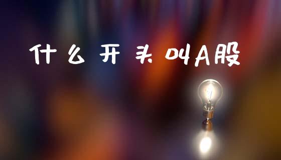 什么开头叫A股_https://wap.yjjixie.cn_商业资讯_第1张