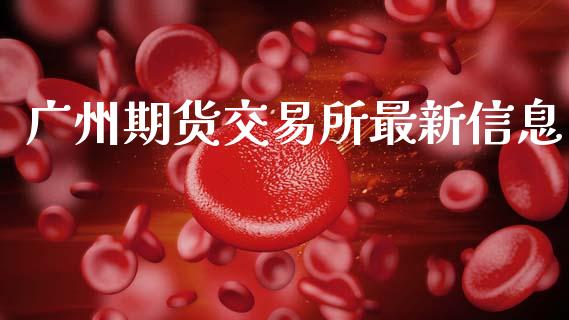 广州期货交易所最新信息_https://wap.yjjixie.cn_港股行情_第1张