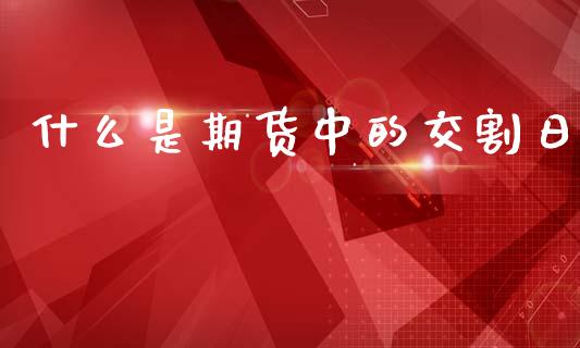 什么是期货中的交割日_https://wap.yjjixie.cn_商业资讯_第1张