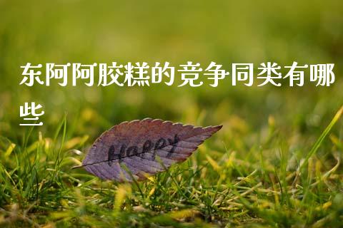 东阿阿胶糕的竞争同类有哪些_https://wap.yjjixie.cn_港股行情_第1张