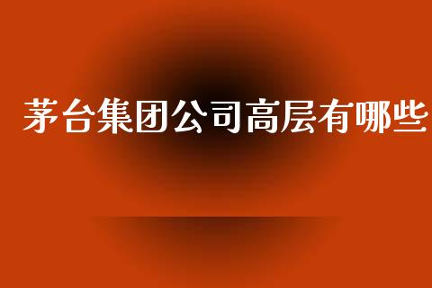 茅台集团公司高层有哪些_https://wap.yjjixie.cn_保险理财_第1张