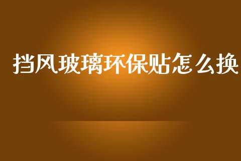 挡风玻璃环保贴怎么换_https://wap.yjjixie.cn_证券市场_第1张