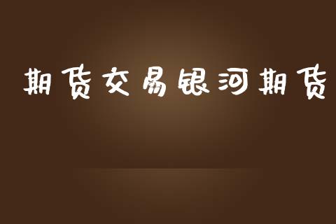 期货交易银河期货_https://wap.yjjixie.cn_商业资讯_第1张
