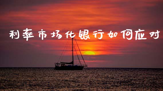 利率市场化银行如何应对_https://wap.yjjixie.cn_保险理财_第1张