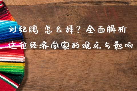 刘纪鹏 怎么样？全面解析这位经济学家的观点与影响_https://wap.yjjixie.cn_保险理财_第1张