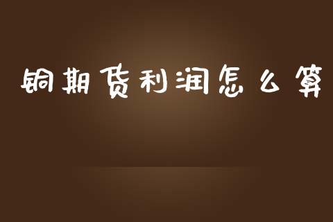 铜期货利润怎么算_https://wap.yjjixie.cn_商业资讯_第1张