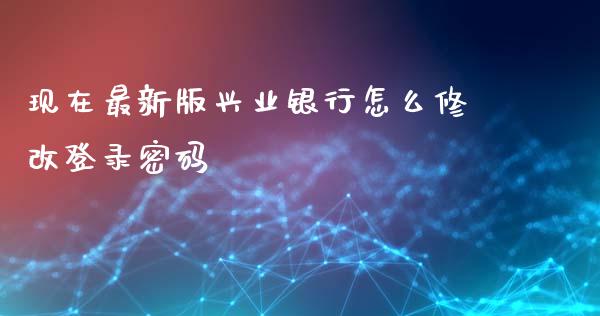 现在最新版兴业银行怎么修改登录密码_https://wap.yjjixie.cn_港股行情_第1张