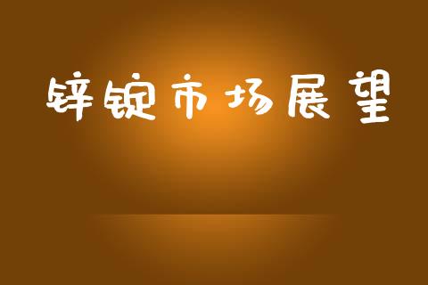 锌锭市场展望_https://wap.yjjixie.cn_证券市场_第1张