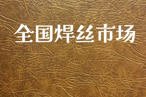 全国焊丝市场_https://wap.yjjixie.cn_港股行情_第1张