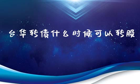 台华转债什么时候可以转股_https://wap.yjjixie.cn_保险理财_第1张