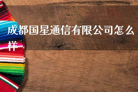成都国星通信有限公司怎么样_https://wap.yjjixie.cn_证券市场_第1张