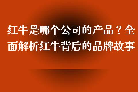红牛是哪个公司的产品？全面解析红牛背后的品牌故事_https://wap.yjjixie.cn_商业资讯_第1张
