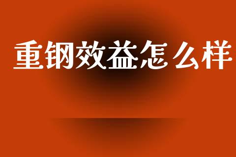 重钢效益怎么样_https://wap.yjjixie.cn_保险理财_第1张