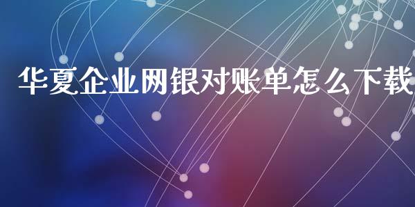 华夏企业网银对账单怎么下载_https://wap.yjjixie.cn_商业资讯_第1张