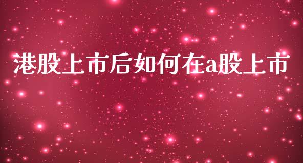 港股上市后如何在a股上市_https://wap.yjjixie.cn_商业资讯_第1张