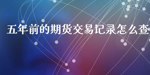 五年前的期货交易记录怎么查_https://wap.yjjixie.cn_商业资讯_第1张