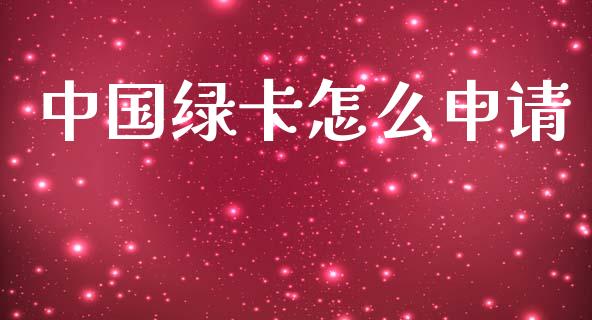 中国绿卡怎么申请_https://wap.yjjixie.cn_商业资讯_第1张
