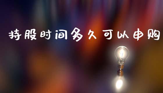持股时间多久可以申购_https://wap.yjjixie.cn_保险理财_第1张