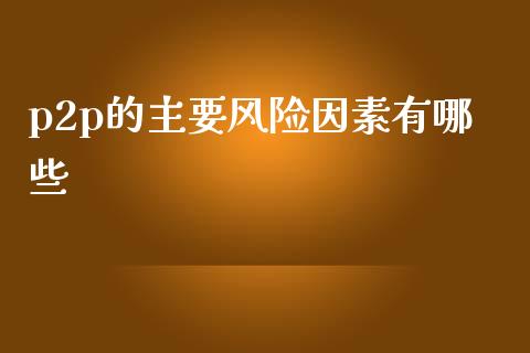 p2p的主要风险因素有哪些_https://wap.yjjixie.cn_证券市场_第1张