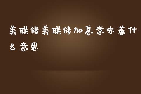 美联储美联储加息意味着什么意思_https://wap.yjjixie.cn_保险理财_第1张
