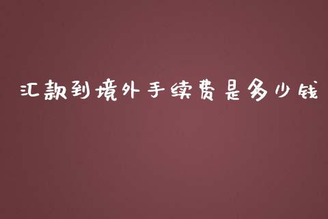 汇款到境外手续费是多少钱_https://wap.yjjixie.cn_商业资讯_第1张